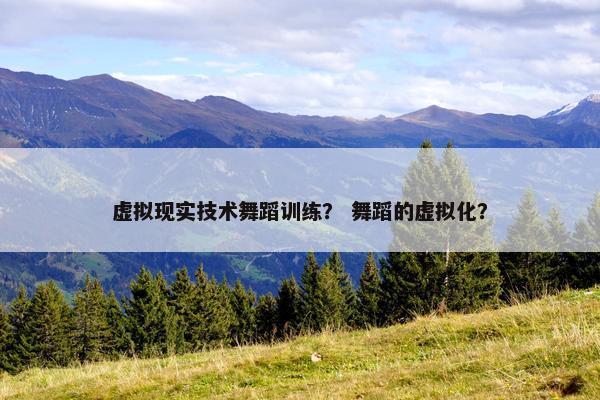 虚拟现实技术舞蹈训练？ 舞蹈的虚拟化？