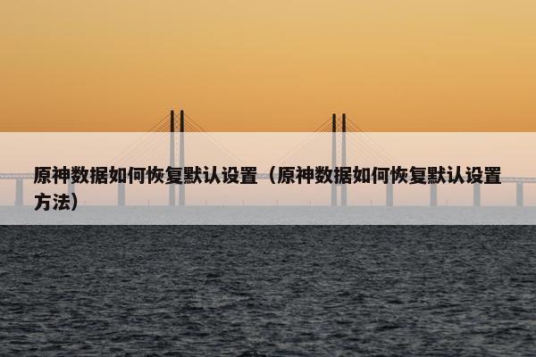 原神数据如何恢复默认设置（原神数据如何恢复默认设置方法）