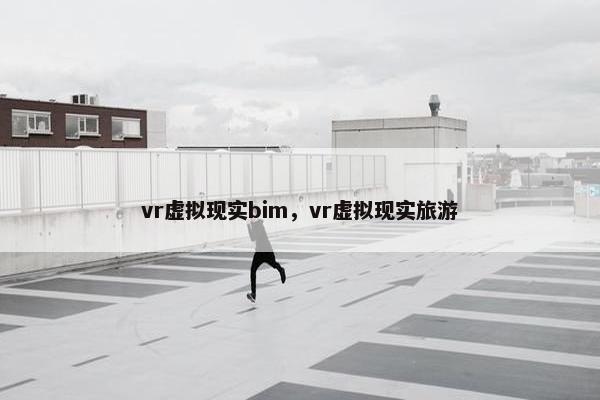 vr虚拟现实bim，vr虚拟现实旅游