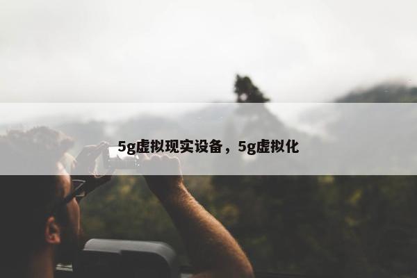 5g虚拟现实设备，5g虚拟化
