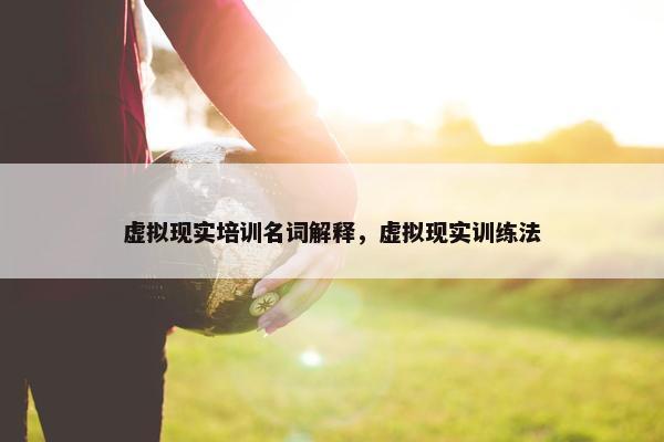 虚拟现实培训名词解释，虚拟现实训练法