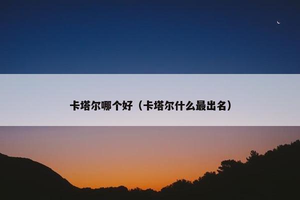 卡塔尔哪个好（卡塔尔什么最出名）