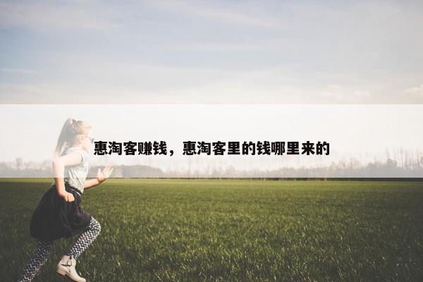 惠淘客赚钱，惠淘客里的钱哪里来的