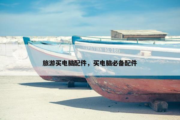 旅游买电脑配件，买电脑必备配件