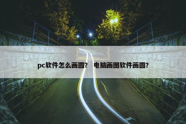 pc软件怎么画圆？ 电脑画图软件画圆？