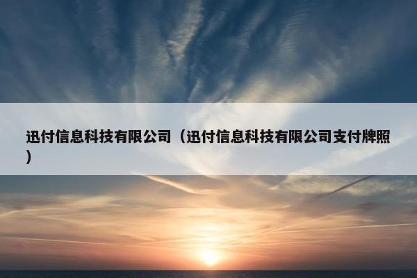 迅付信息科技有限公司（迅付信息科技有限公司支付牌照）
