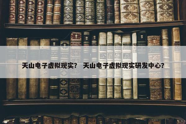 天山电子虚拟现实？ 天山电子虚拟现实研发中心？