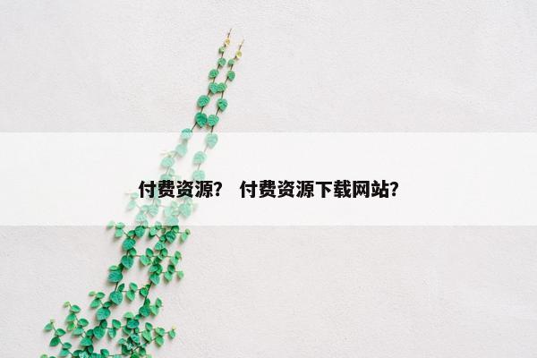 付费资源？ 付费资源下载网站？