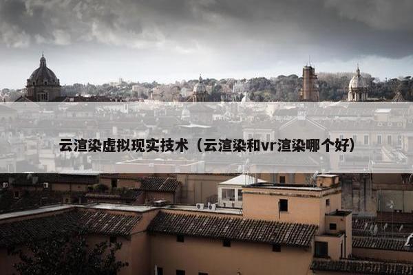 云渲染虚拟现实技术（云渲染和vr渲染哪个好）