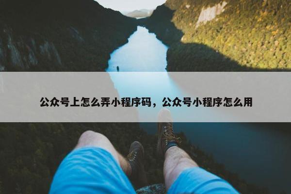 公众号上怎么弄小程序码，公众号小程序怎么用