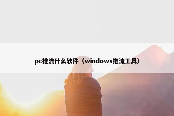 pc推流什么软件（windows推流工具）