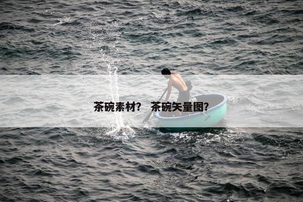 茶碗素材？ 茶碗矢量图？