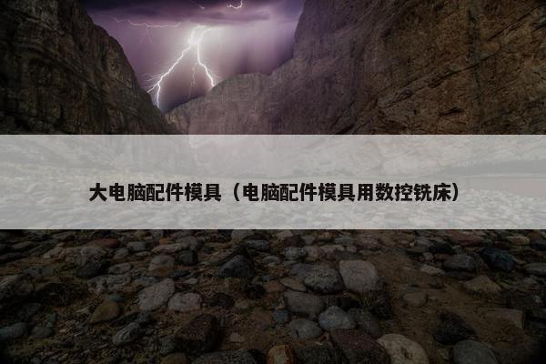 大电脑配件模具（电脑配件模具用数控铣床）