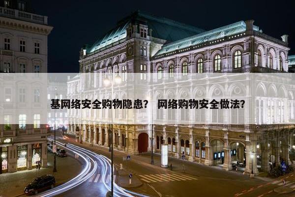基网络安全购物隐患？ 网络购物安全做法？