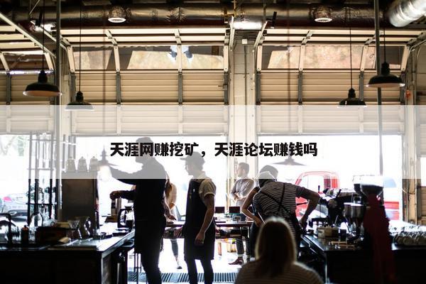 天涯网赚挖矿，天涯论坛赚钱吗