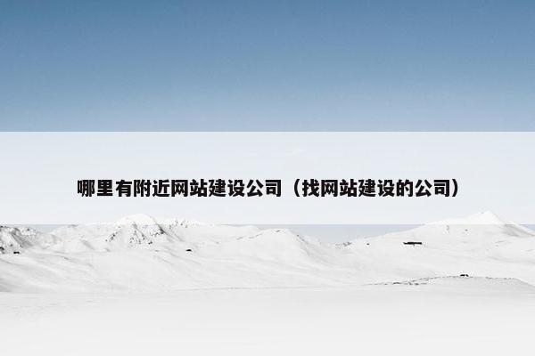 哪里有附近网站建设公司（找网站建设的公司）