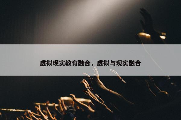 虚拟现实教育融合，虚拟与现实融合
