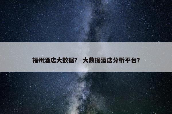 福州酒店大数据？ 大数据酒店分析平台？