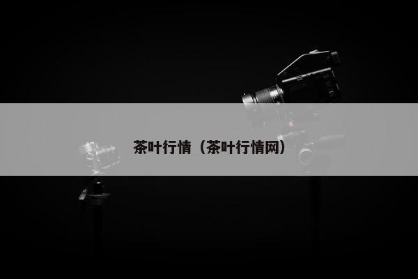 茶叶行情（茶叶行情网）