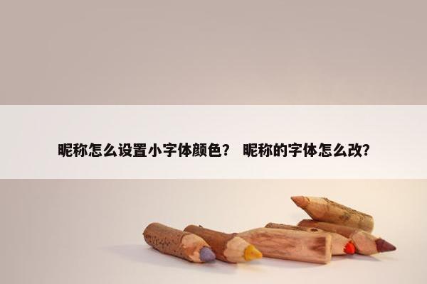昵称怎么设置小字体颜色？ 昵称的字体怎么改？