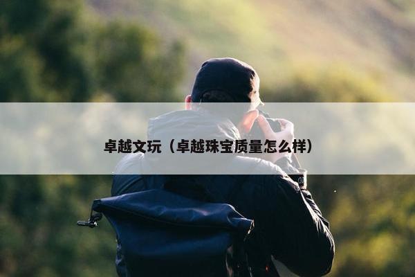 卓越文玩（卓越珠宝质量怎么样）