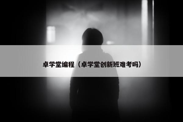 卓学堂编程（卓学堂创新班难考吗）