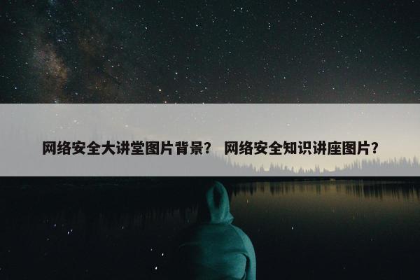 网络安全大讲堂图片背景？ 网络安全知识讲座图片？