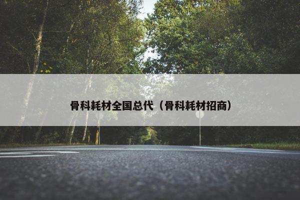 骨科耗材全国总代（骨科耗材招商）