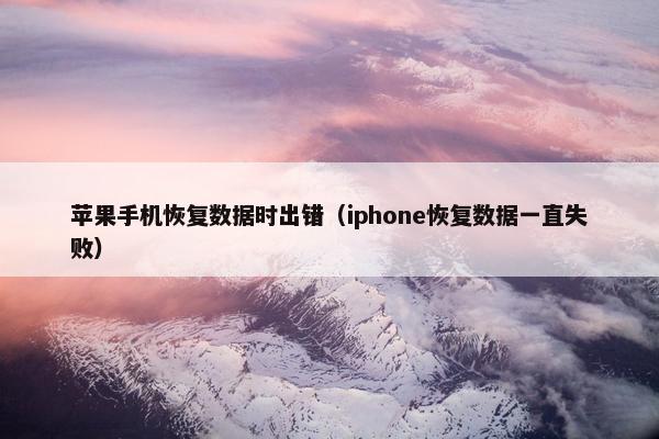 苹果手机恢复数据时出错（iphone恢复数据一直失败）