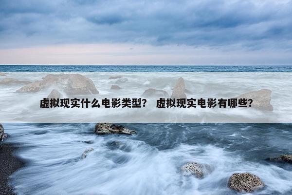 虚拟现实什么电影类型？ 虚拟现实电影有哪些？