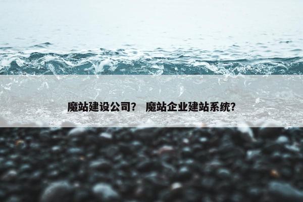 魔站建设公司？ 魔站企业建站系统？
