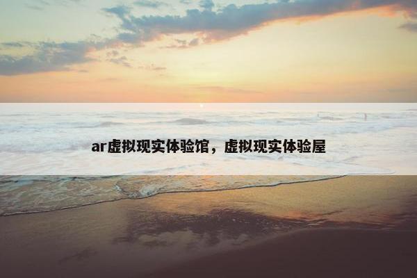 ar虚拟现实体验馆，虚拟现实体验屋