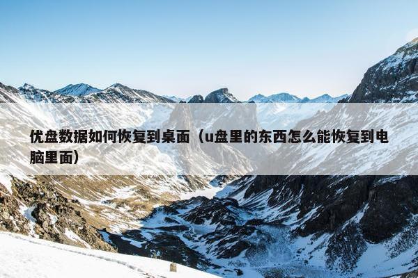 优盘数据如何恢复到桌面（u盘里的东西怎么能恢复到电脑里面）