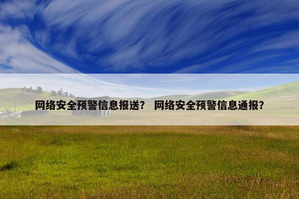 网络安全预警信息报送？ 网络安全预警信息通报？