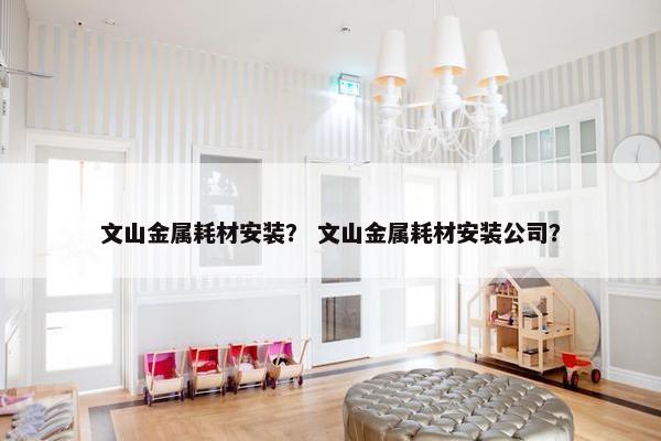 文山金属耗材安装？ 文山金属耗材安装公司？