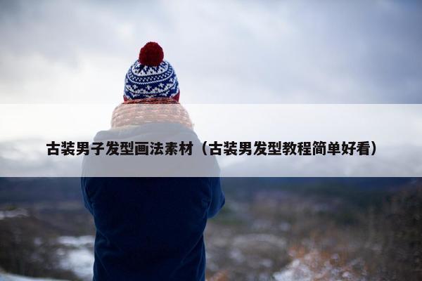 古装男子发型画法素材（古装男发型教程简单好看）