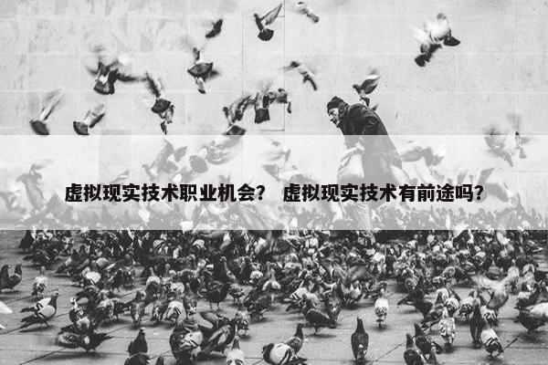 虚拟现实技术职业机会？ 虚拟现实技术有前途吗？