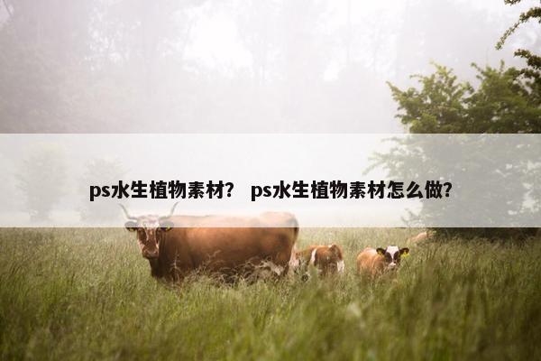 ps水生植物素材？ ps水生植物素材怎么做？