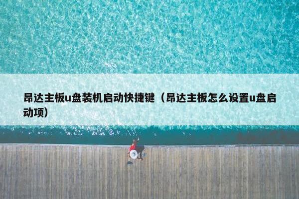 昂达主板u盘装机启动快捷键（昂达主板怎么设置u盘启动项）