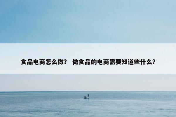 食品电商怎么做？ 做食品的电商需要知道些什么？