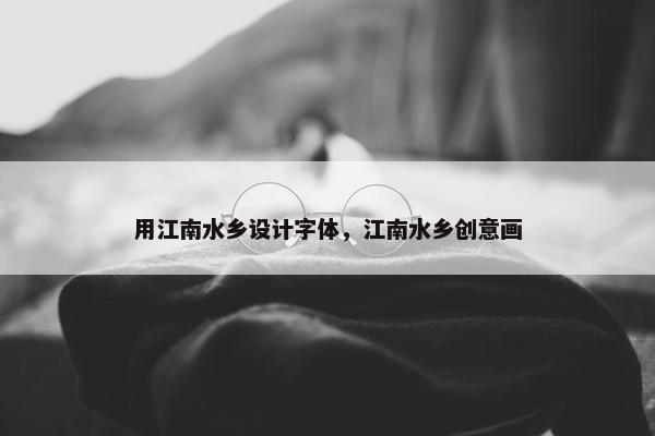 用江南水乡设计字体，江南水乡创意画