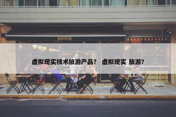 虚拟现实技术旅游产品？ 虚拟现实 旅游？