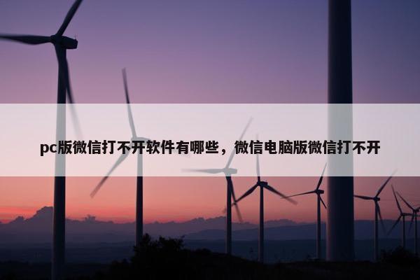 pc版微信打不开软件有哪些，微信电脑版微信打不开