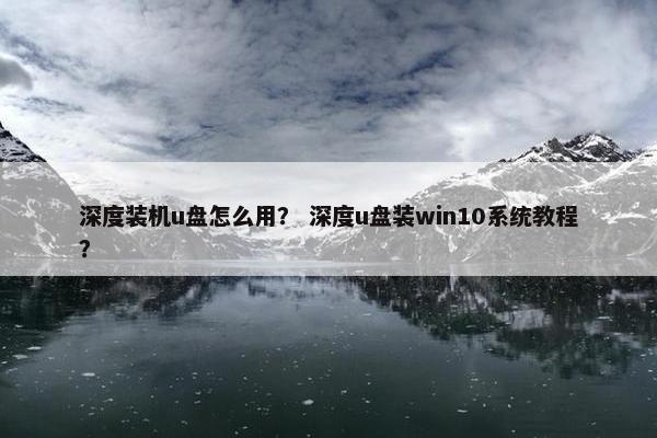 深度装机u盘怎么用？ 深度u盘装win10系统教程？