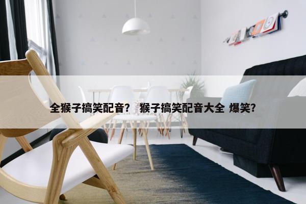 全猴子搞笑配音？ 猴子搞笑配音大全 爆笑？
