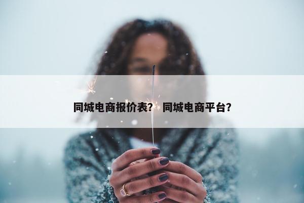 同城电商报价表？ 同城电商平台？