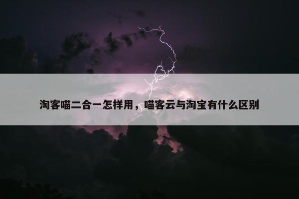淘客喵二合一怎样用，喵客云与淘宝有什么区别