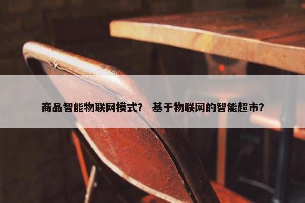 商品智能物联网模式？ 基于物联网的智能超市？