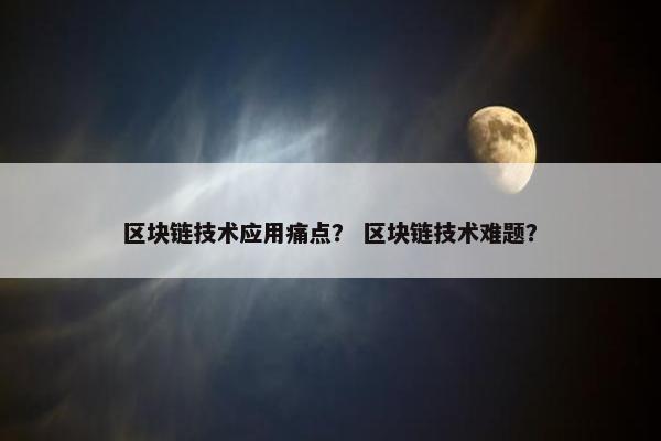 区块链技术应用痛点？ 区块链技术难题？