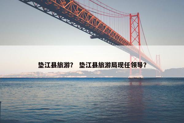 垫江县旅游？ 垫江县旅游局现任领导？